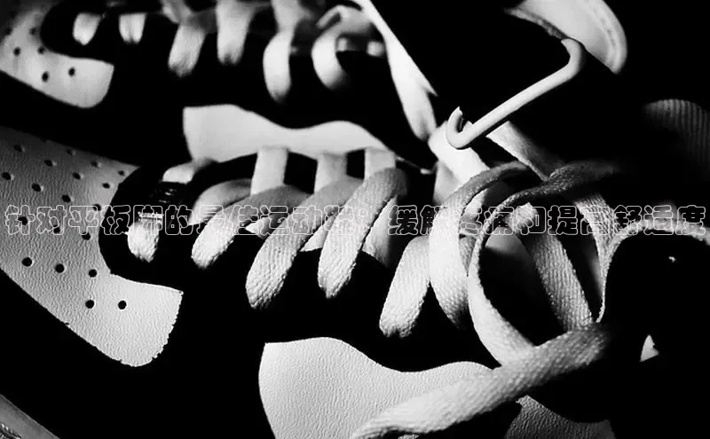 意昂2开户百度学术针对平板脚的最佳运动鞋：缓解疼痛和提高舒适度