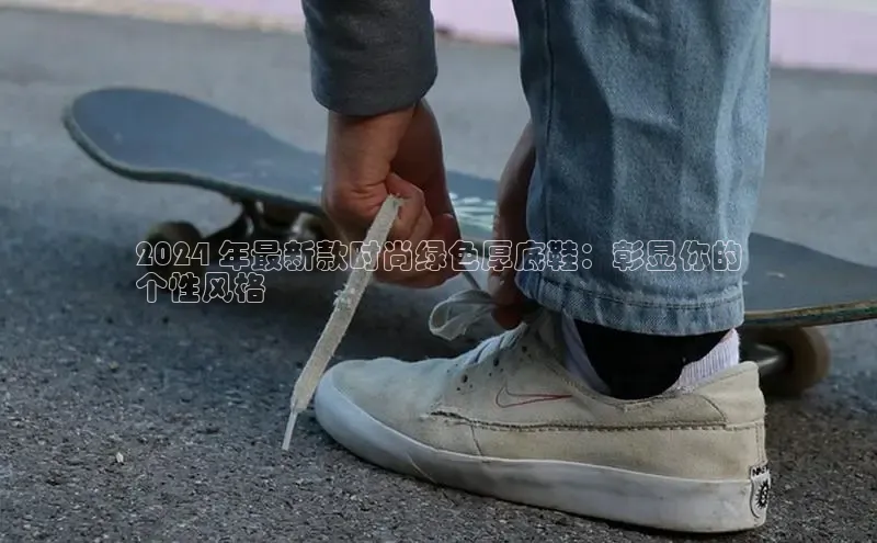 意昂2登录地址百度大脑2024 年最新款时尚绿色厚底鞋：彰显你的
个性风格