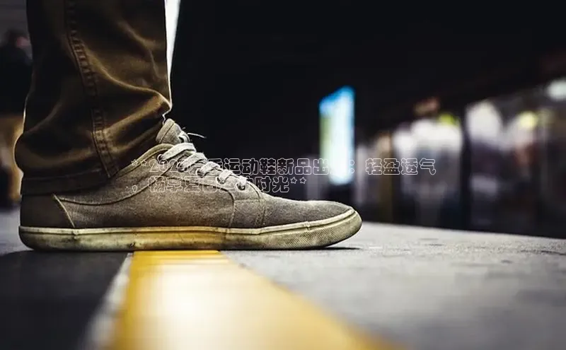 意昂2登录赛富乐斯**2024夏季运动鞋新品出炉：轻盈透气
，畅享夏日运动时光**