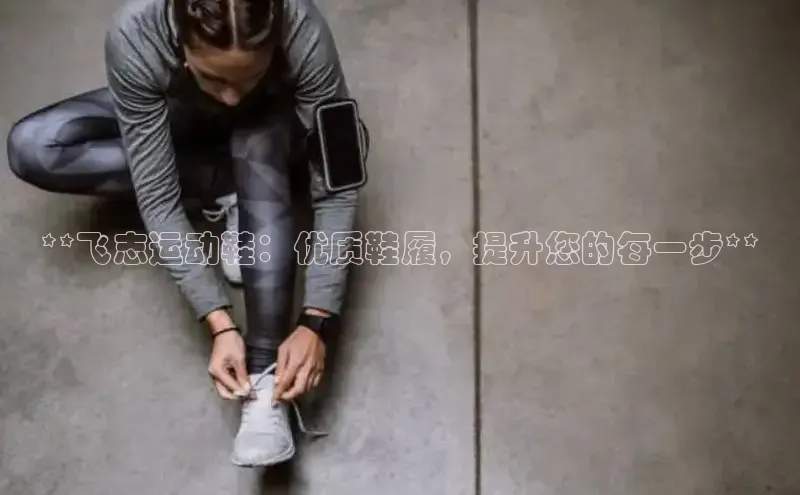意昂2体育在线平台登录汉得信息**飞志运动鞋：优质鞋履，提升您的每一步**