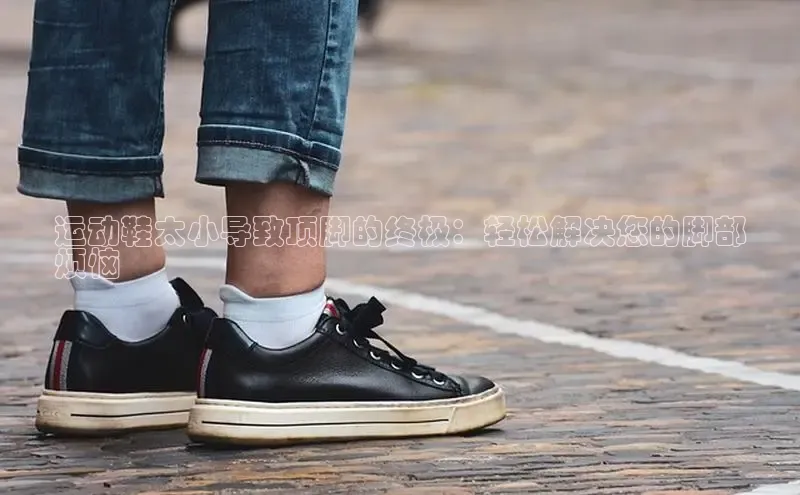意昂2登录赛富乐斯运动鞋太小导致顶脚的终极：轻松解决您的脚部
烦恼