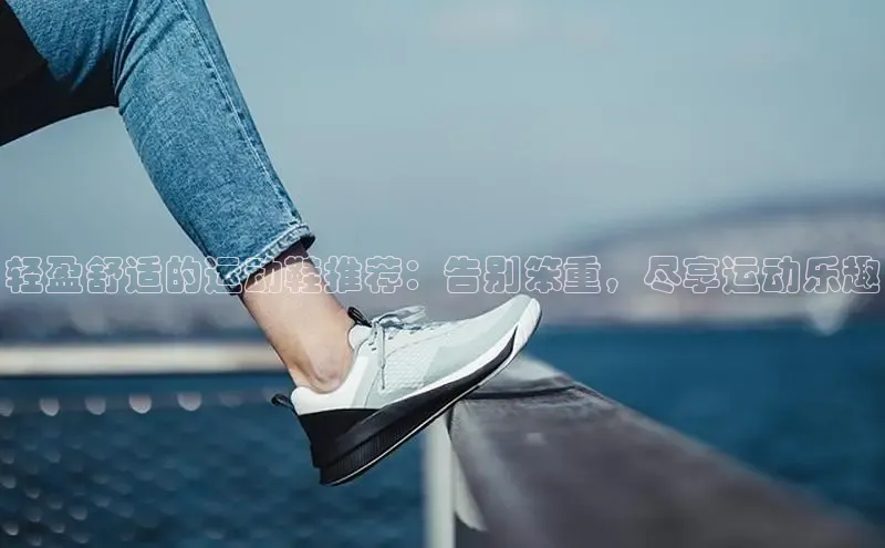 意昂2登录入口百度游戏开放平台轻盈舒适的运动鞋推荐：告别笨重，尽享运动乐趣
