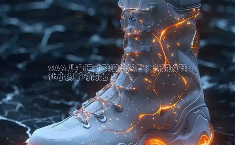 意昂2招商百度取证2024儿童运动鞋潮流榜首：新颖球鞋
让小脚丫时尚起飞