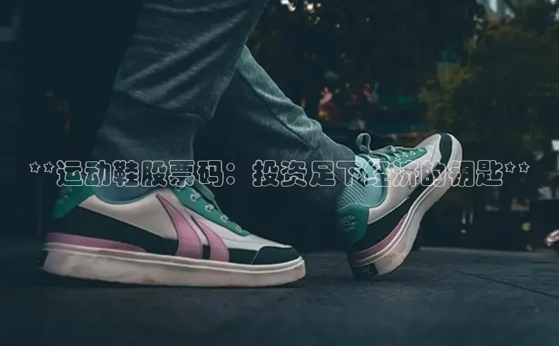 意昂2官网视觉中国**运动鞋股票码：投资足下经济的钥匙**