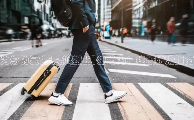 意昂2登录一径科技为您的复古运动鞋提升抓地力：终极防滑指南