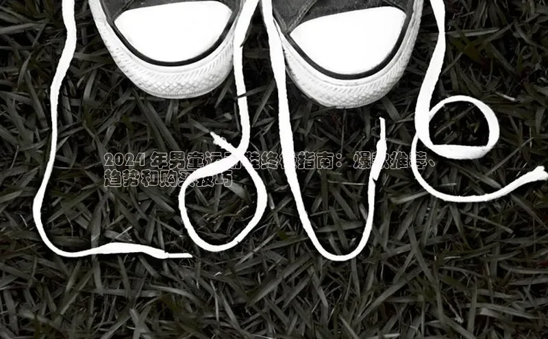 意昂2体育官方网站顺丰2024 年男童运动鞋终极指南：爆款推荐、
趋势和购买技巧