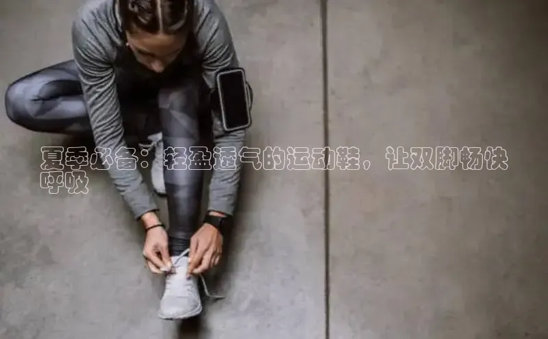 意昂2登录地址知乎夏季必备：轻盈透气的运动鞋，让双脚畅快
呼吸