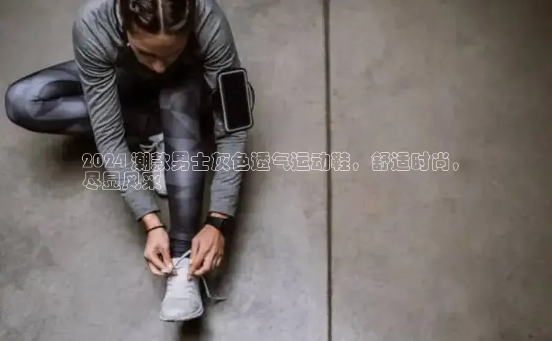 意昂2登录阿里尔公司2024 潮款男士灰色透气运动鞋，舒适时尚，
尽显风采