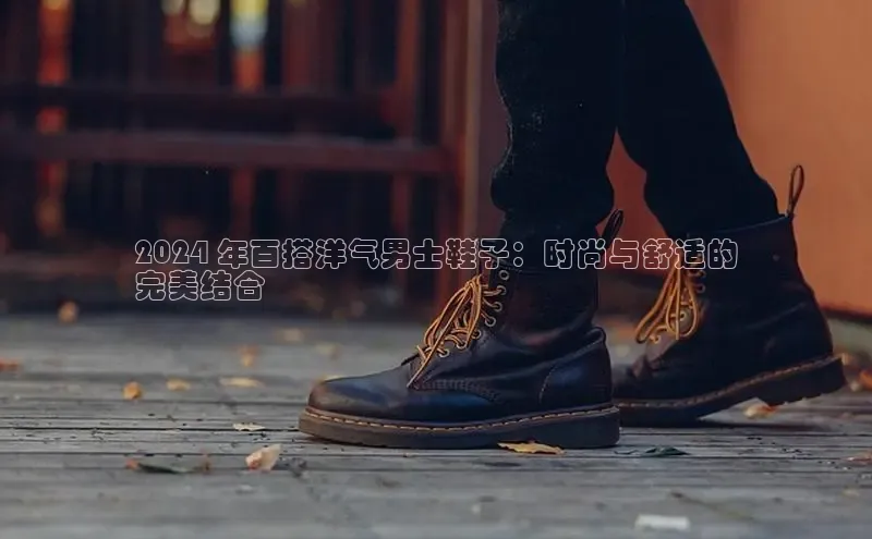 意昂2登录地址百度智能云2024 年百搭洋气男士鞋子：时尚与舒适的
完美结合