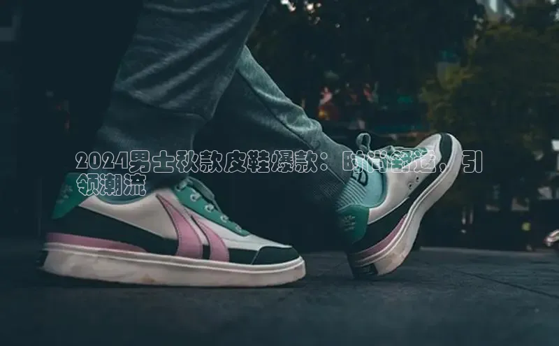 意昂2开户哇咔哇咔文化2024男士秋款皮鞋爆款：时尚舒适，引
领潮流