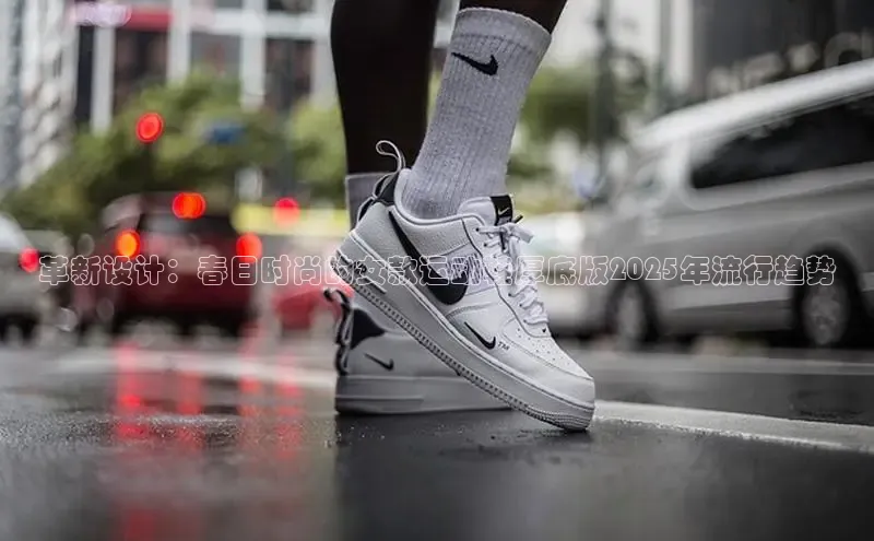 革新设计：春日时尚的女款运动鞋厚底版2025年流行趋势