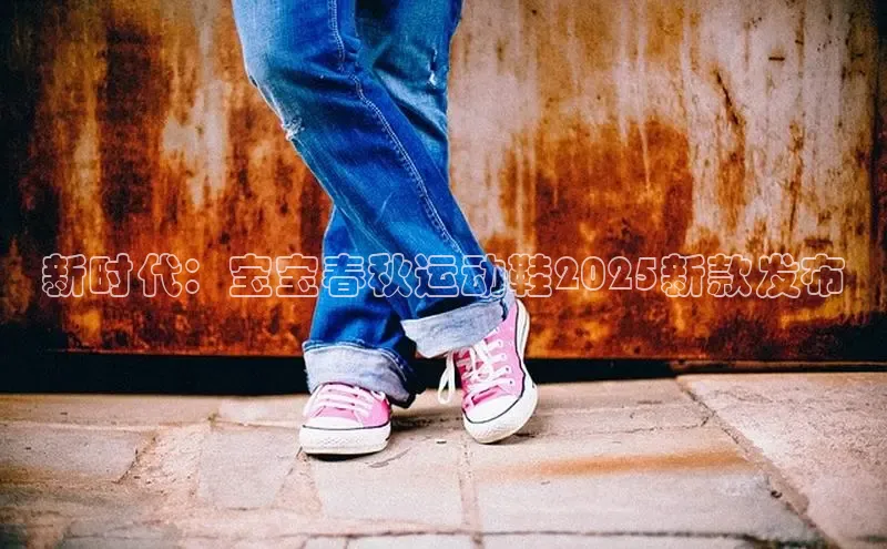 新时代：宝宝春秋运动鞋2025新款发布